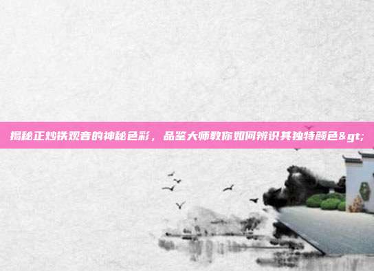 揭秘正炒铁观音的神秘色彩，品鉴大师教你如何辨识其独特颜色>