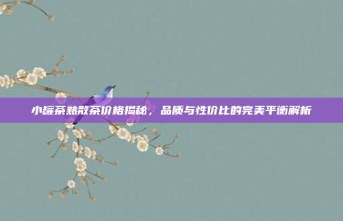 小罐茶熟散茶价格揭秘，品质与性价比的完美平衡解析