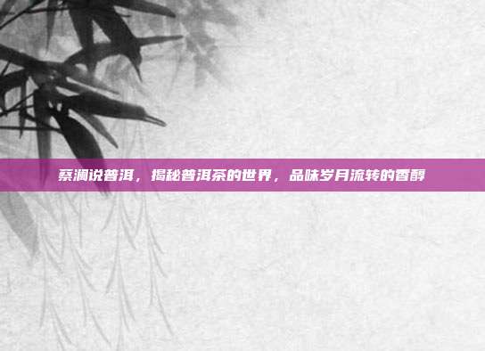 蔡澜说普洱，揭秘普洱茶的世界，品味岁月流转的香醇