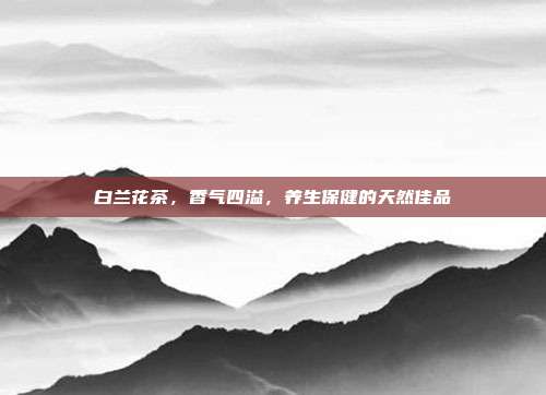 白兰花茶，香气四溢，养生保健的天然佳品