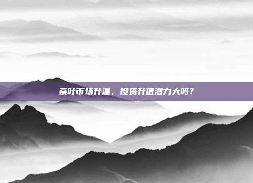 茶叶市场升温，投资升值潜力大吗？