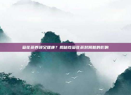 菊花茶养颜又健康？揭秘吃菊花茶对肾脏的影响