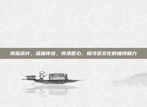 讯福茶叶，品味传统，传承匠心，探寻茶文化的独特魅力
