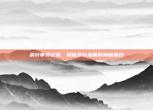 茶叶审评记录，揭秘茶叶品质的神秘面纱