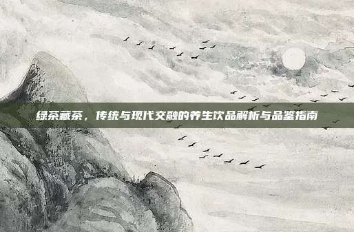 绿茶藏茶，传统与现代交融的养生饮品解析与品鉴指南