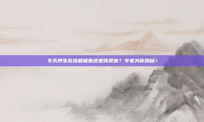 冬天养生茶选碧螺春还是铁观音？专家为你揭秘！
