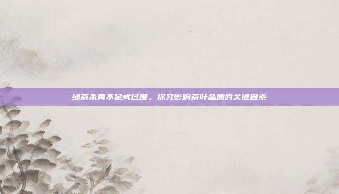 绿茶杀青不足或过度，探究影响茶叶品质的关键因素