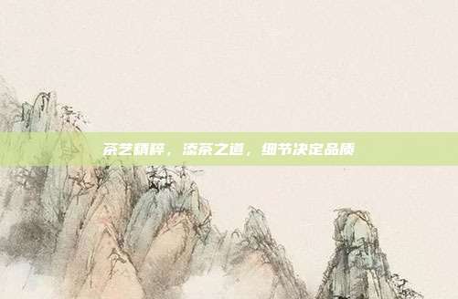 茶艺精粹，添茶之道，细节决定品质