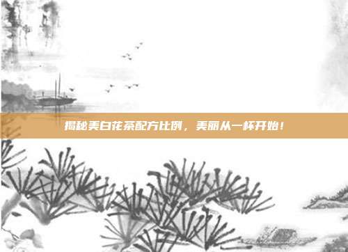揭秘美白花茶配方比例，美丽从一杯开始！