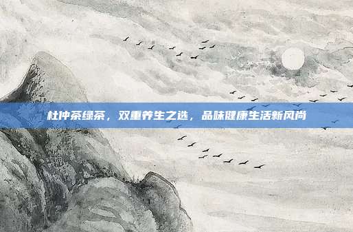 杜仲茶绿茶，双重养生之选，品味健康生活新风尚