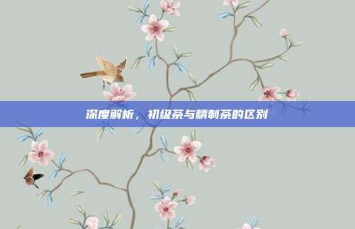 深度解析，初级茶与精制茶的区别