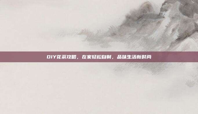 DIY花茶攻略，在家轻松自制，品味生活新时尚