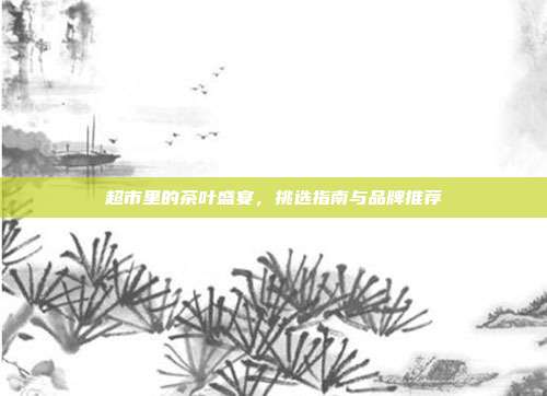 超市里的茶叶盛宴，挑选指南与品牌推荐