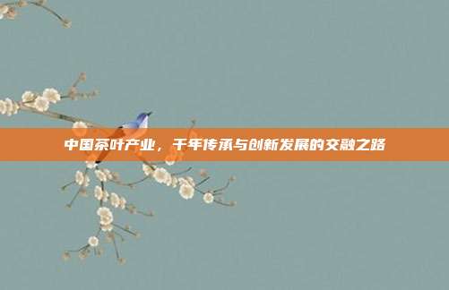 中国茶叶产业，千年传承与创新发展的交融之路