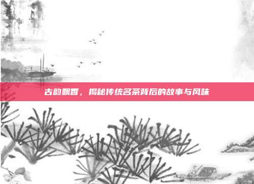 古韵飘香，揭秘传统名茶背后的故事与风味