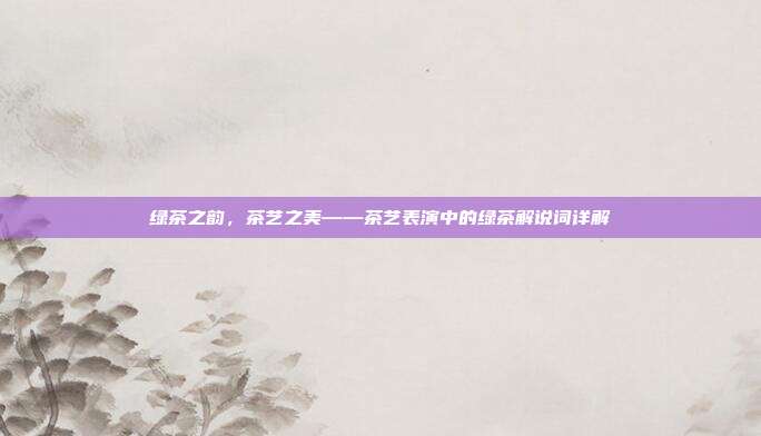 绿茶之韵，茶艺之美——茶艺表演中的绿茶解说词详解