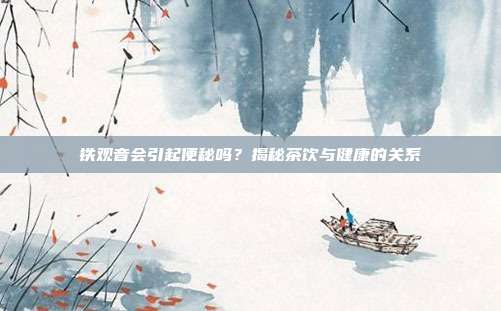 铁观音会引起便秘吗？揭秘茶饮与健康的关系