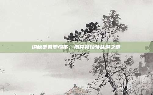 探秘栗香型绿茶，揭开其独特味道之谜