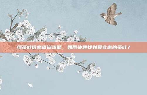 绿茶叶价格查询攻略，如何快速找到最实惠的茶叶？