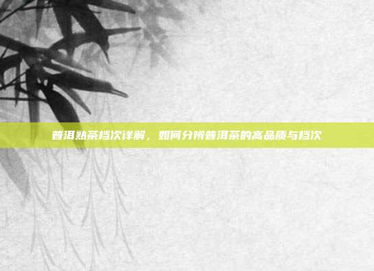 普洱熟茶档次详解，如何分辨普洱茶的高品质与档次