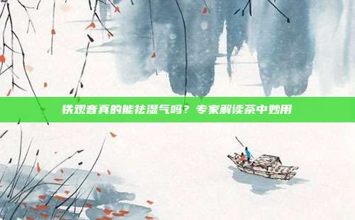 铁观音真的能祛湿气吗？专家解读茶中妙用