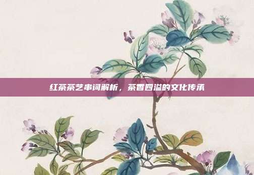 红茶茶艺串词解析，茶香四溢的文化传承