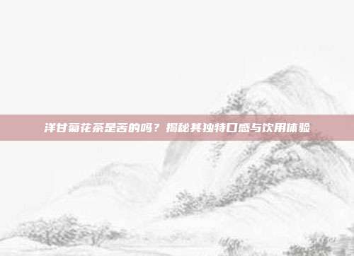 洋甘菊花茶是苦的吗？揭秘其独特口感与饮用体验