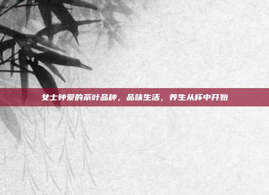 女士钟爱的茶叶品种，品味生活，养生从杯中开始