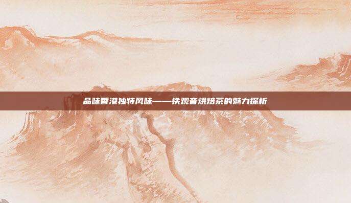 品味香港独特风味——铁观音烘焙茶的魅力探析