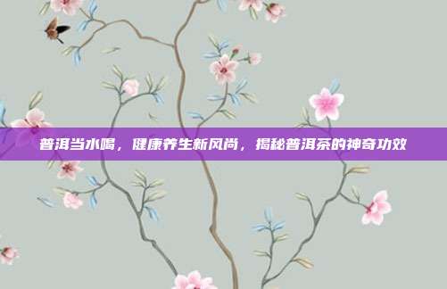 普洱当水喝，健康养生新风尚，揭秘普洱茶的神奇功效