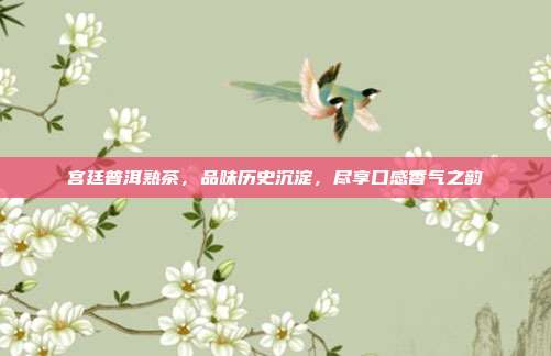 宫廷普洱熟茶，品味历史沉淀，尽享口感香气之韵