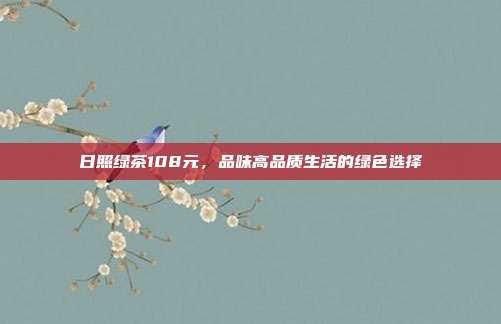 日照绿茶108元，品味高品质生活的绿色选择