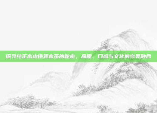 探寻纯正高山铁观音茶的秘密，品质、口感与文化的完美融合