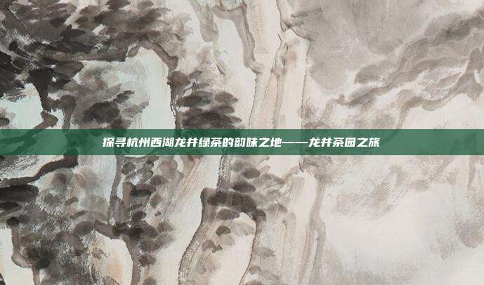 探寻杭州西湖龙井绿茶的韵味之地——龙井茶园之旅