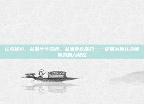 江南绿茶，品鉴千年古韵，品味春意盎然——深度解析江南绿茶的魅力所在
