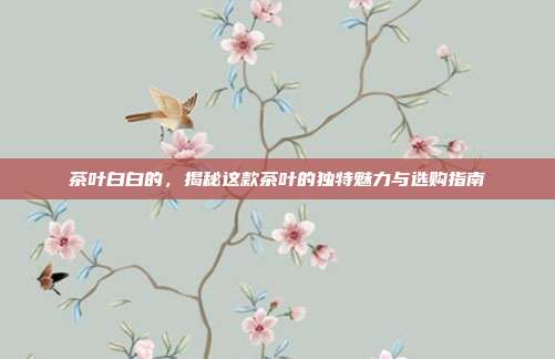 茶叶白白的，揭秘这款茶叶的独特魅力与选购指南