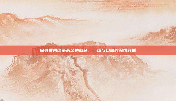 探寻贵州绿茶茶艺的韵味，一场与自然的深情对话