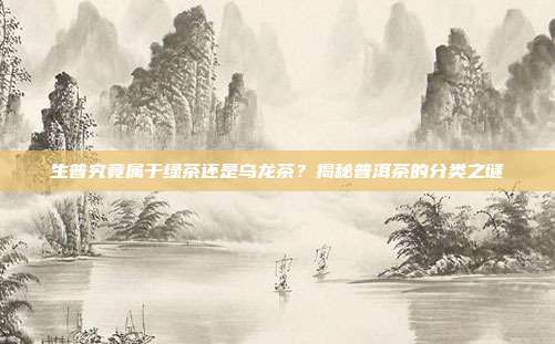 生普究竟属于绿茶还是乌龙茶？揭秘普洱茶的分类之谜
