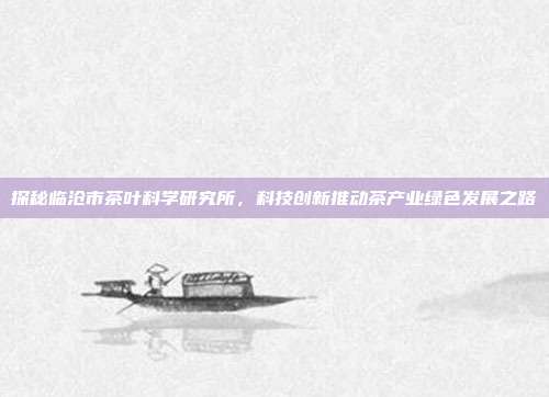 探秘临沧市茶叶科学研究所，科技创新推动茶产业绿色发展之路