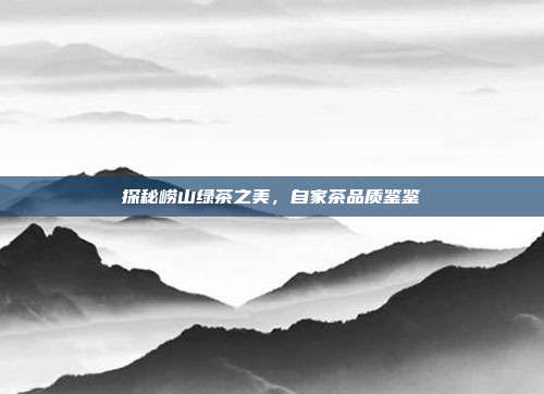 探秘崂山绿茶之美，自家茶品质鉴鉴