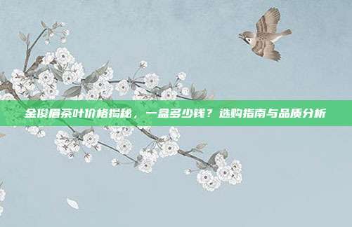 金俊眉茶叶价格揭秘，一盒多少钱？选购指南与品质分析