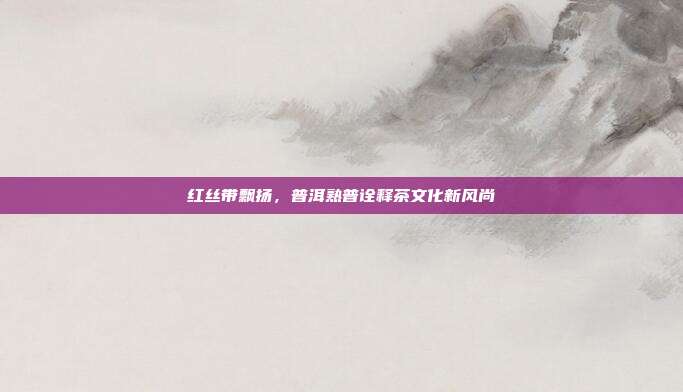 红丝带飘扬，普洱熟普诠释茶文化新风尚