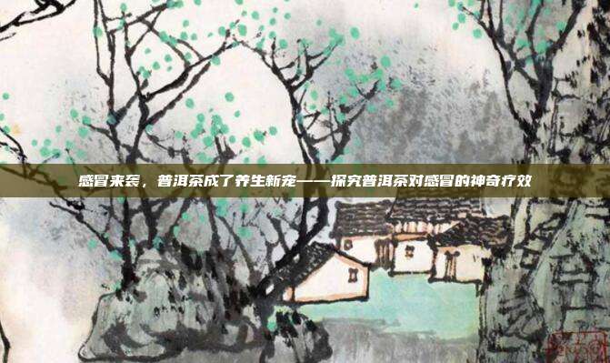 感冒来袭，普洱茶成了养生新宠——探究普洱茶对感冒的神奇疗效