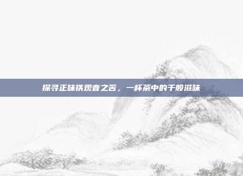探寻正味铁观音之苦，一杯茶中的千般滋味