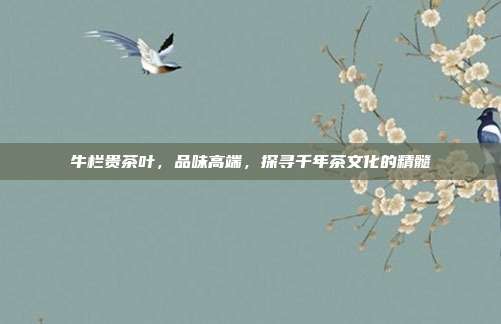 牛栏贵茶叶，品味高端，探寻千年茶文化的精髓