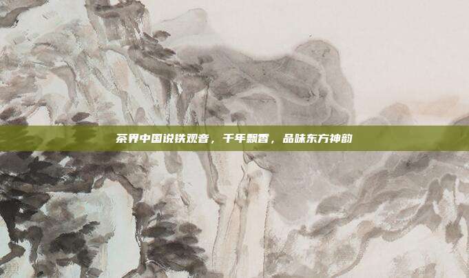 茶界中国说铁观音，千年飘香，品味东方神韵