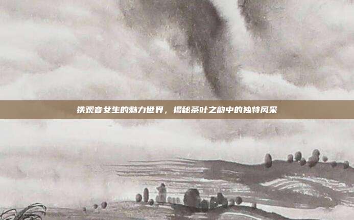 铁观音女生的魅力世界，揭秘茶叶之韵中的独特风采