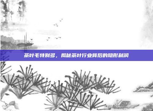 茶叶毛特别多，揭秘茶叶行业背后的隐形利润