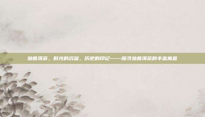 熟普洱茶，时光的沉淀，历史的印记——探寻熟普洱茶的丰富寓意