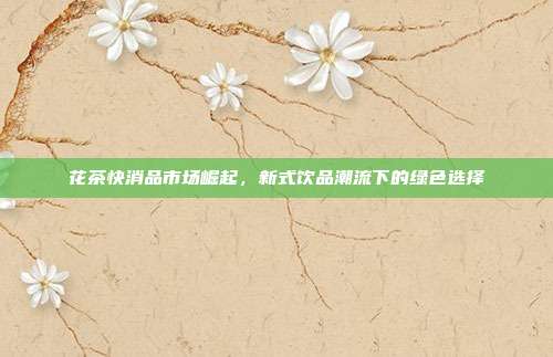 花茶快消品市场崛起，新式饮品潮流下的绿色选择